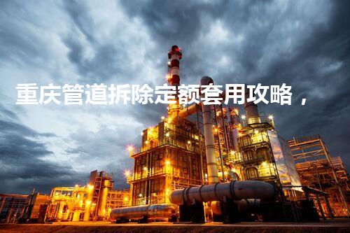 重庆管道拆除定额套用攻略，高效规范保障工程