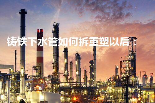 铸铁下水管如何拆重塑以后：挑战与机遇化工厂拆除技术刨析