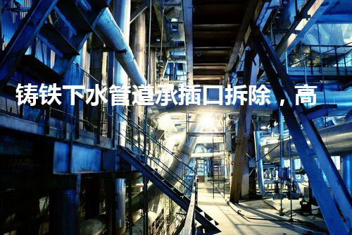 铸铁下水管道承插口拆除，高效便捷焕新升级